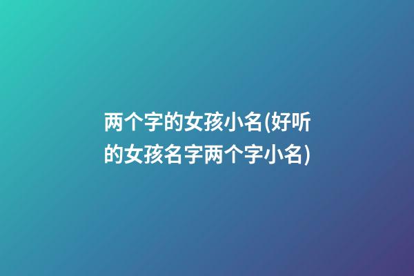 两个字的女孩小名(好听的女孩名字两个字小名)