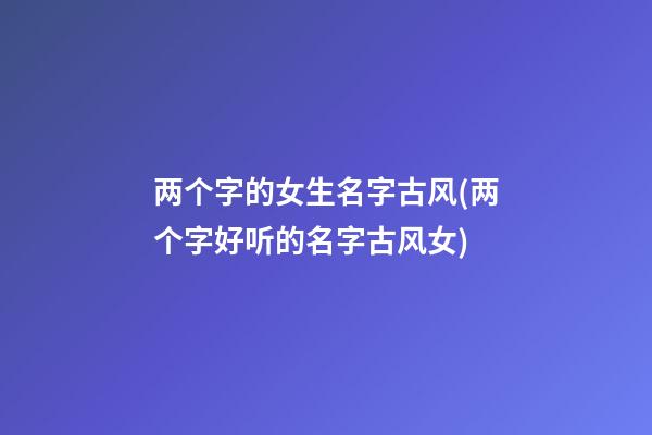 两个字的女生名字古风(两个字好听的名字古风女)