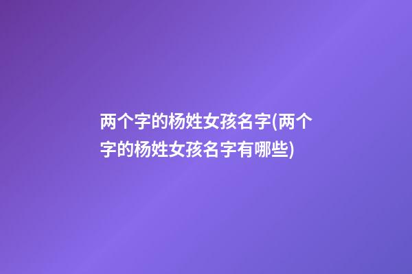 两个字的杨姓女孩名字(两个字的杨姓女孩名字有哪些)