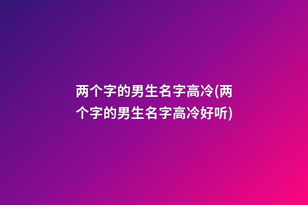 两个字的男生名字高冷(两个字的男生名字高冷好听)
