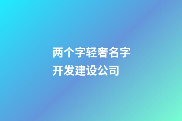 两个字轻奢名字开发建设公司-第1张-公司起名-玄机派