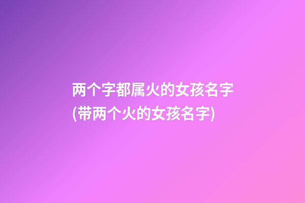 两个字都属火的女孩名字(带两个火的女孩名字)