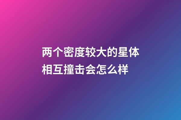 两个密度较大的星体相互撞击会怎么样-第1张-星座运势-玄机派