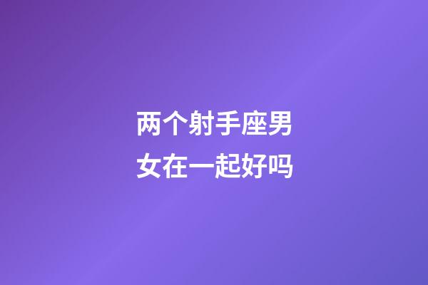 两个射手座男女在一起好吗-第1张-星座运势-玄机派