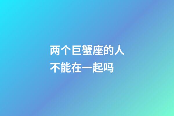 两个巨蟹座的人不能在一起吗-第1张-星座运势-玄机派