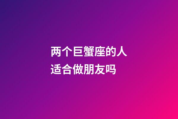 两个巨蟹座的人适合做朋友吗-第1张-星座运势-玄机派