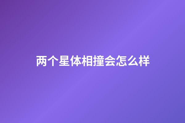 两个星体相撞会怎么样-第1张-星座运势-玄机派