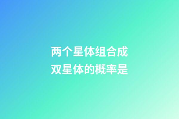 两个星体组合成双星体的概率是-第1张-星座运势-玄机派