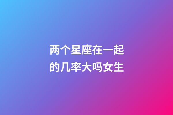 两个星座在一起的几率大吗女生-第1张-星座运势-玄机派