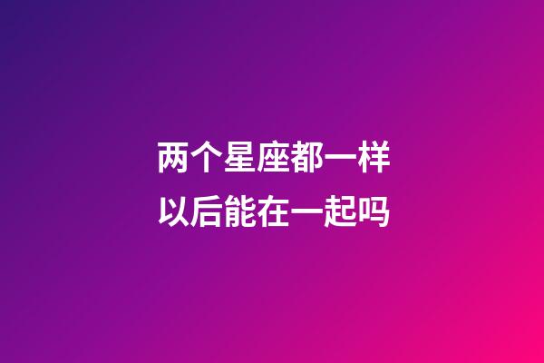 两个星座都一样以后能在一起吗-第1张-星座运势-玄机派