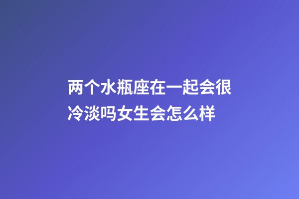 两个水瓶座在一起会很冷淡吗女生会怎么样-第1张-星座运势-玄机派