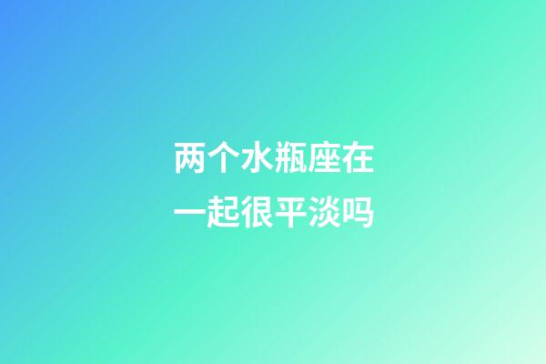 两个水瓶座在一起很平淡吗-第1张-星座运势-玄机派