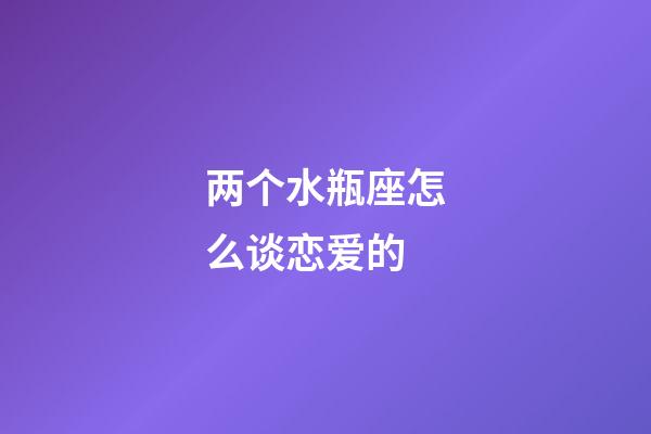 两个水瓶座怎么谈恋爱的-第1张-星座运势-玄机派