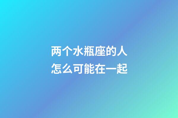 两个水瓶座的人怎么可能在一起-第1张-星座运势-玄机派