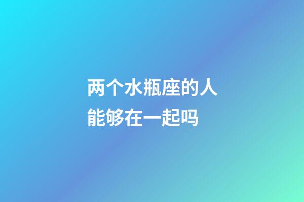 两个水瓶座的人能够在一起吗-第1张-星座运势-玄机派