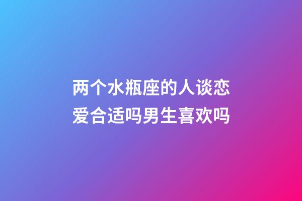 两个水瓶座的人谈恋爱合适吗男生喜欢吗-第1张-星座运势-玄机派
