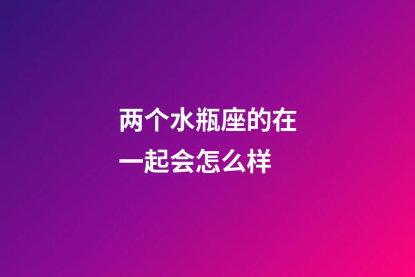 两个水瓶座的在一起会怎么样-第1张-星座运势-玄机派