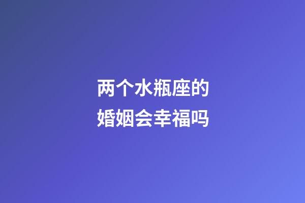 两个水瓶座的婚姻会幸福吗-第1张-星座运势-玄机派