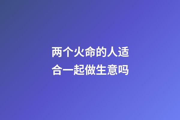 两个火命的人适合一起做生意吗