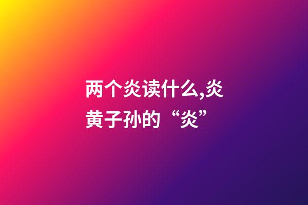 两个炎读什么,炎黄子孙的“炎”-第1张-观点-玄机派