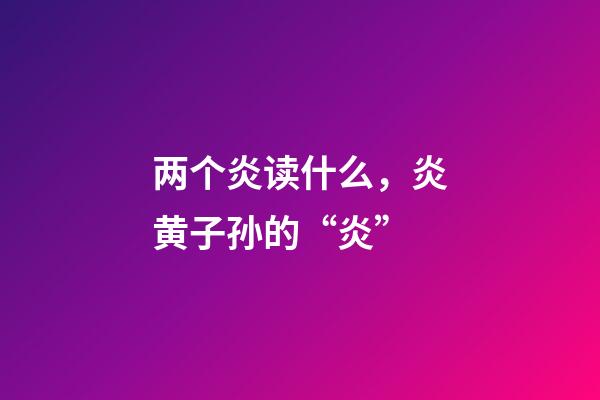 两个炎读什么，炎黄子孙的“炎”-第1张-观点-玄机派