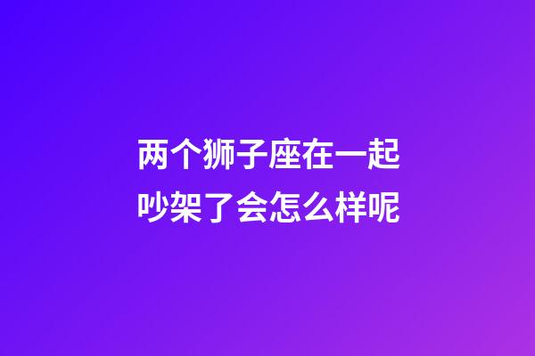 两个狮子座在一起吵架了会怎么样呢-第1张-星座运势-玄机派