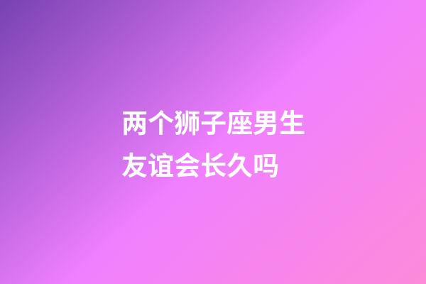 两个狮子座男生友谊会长久吗-第1张-星座运势-玄机派