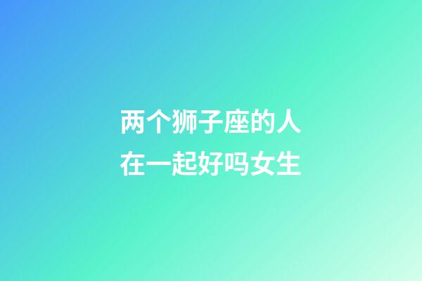 两个狮子座的人在一起好吗女生-第1张-星座运势-玄机派