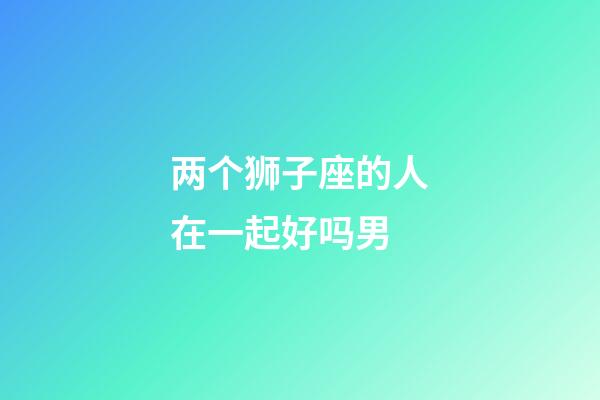 两个狮子座的人在一起好吗男-第1张-星座运势-玄机派