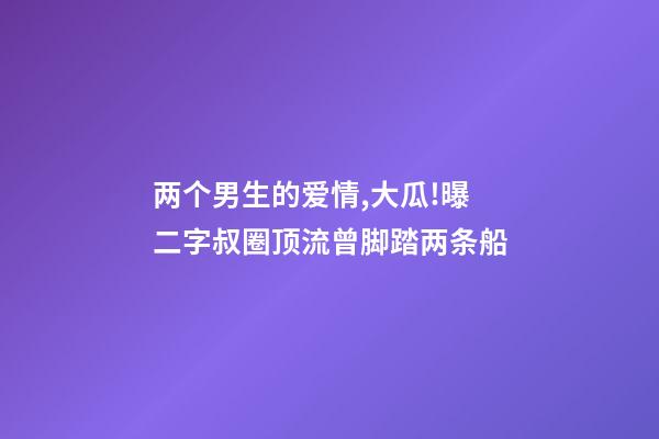 两个男生的爱情,大瓜!曝二字叔圈顶流曾脚踏两条船-第1张-观点-玄机派