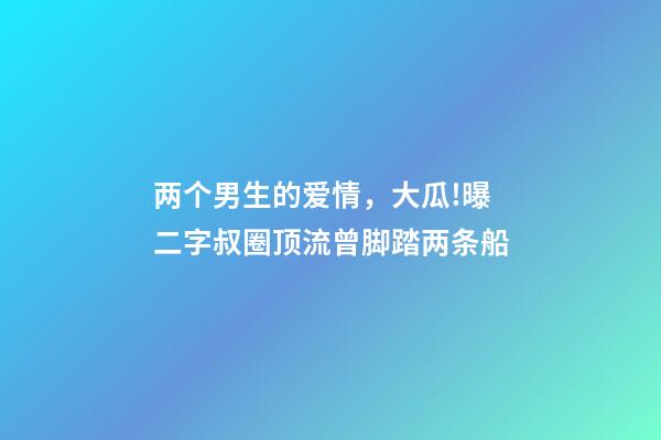 两个男生的爱情，大瓜!曝二字叔圈顶流曾脚踏两条船-第1张-观点-玄机派