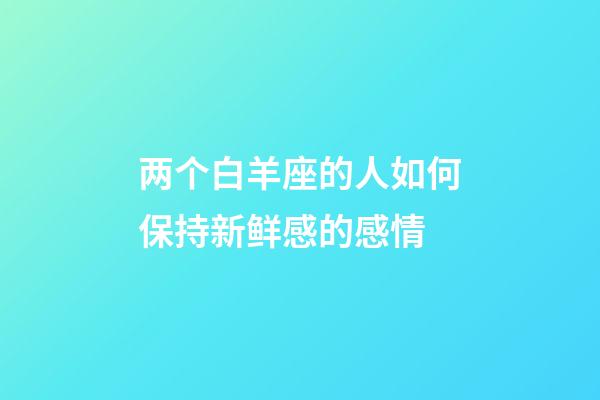 两个白羊座的人如何保持新鲜感的感情-第1张-星座运势-玄机派