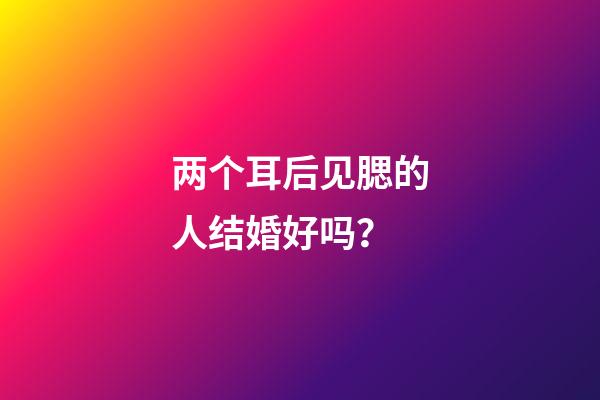 两个耳后见腮的人结婚好吗？