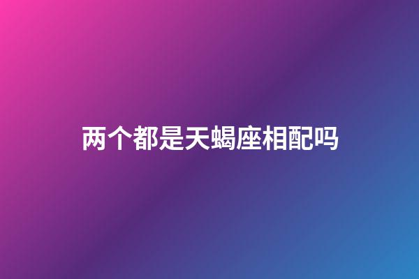 两个都是天蝎座相配吗-第1张-星座运势-玄机派
