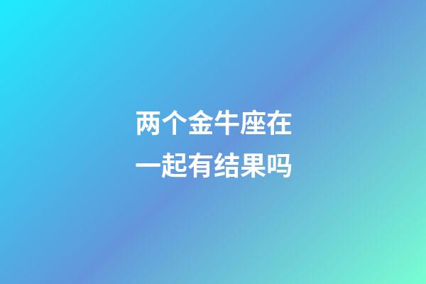 两个金牛座在一起有结果吗-第1张-星座运势-玄机派
