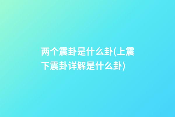 两个震卦是什么卦(上震下震卦详解是什么卦)