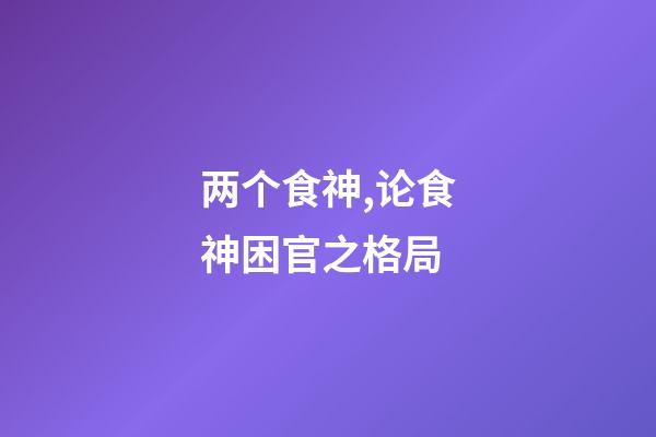 两个食神,论食神困官之格局-第1张-观点-玄机派