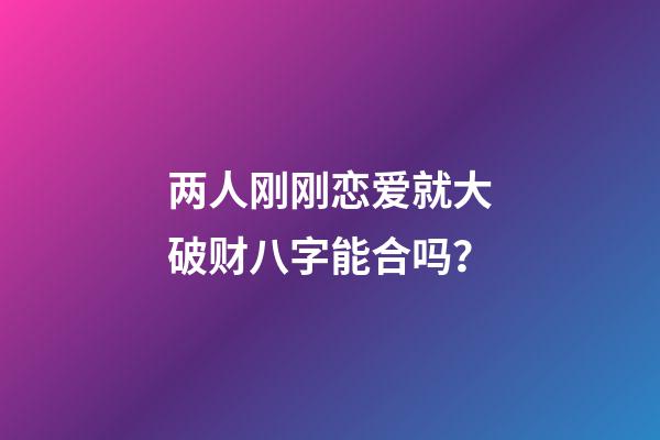两人刚刚恋爱就大破财八字能合吗？