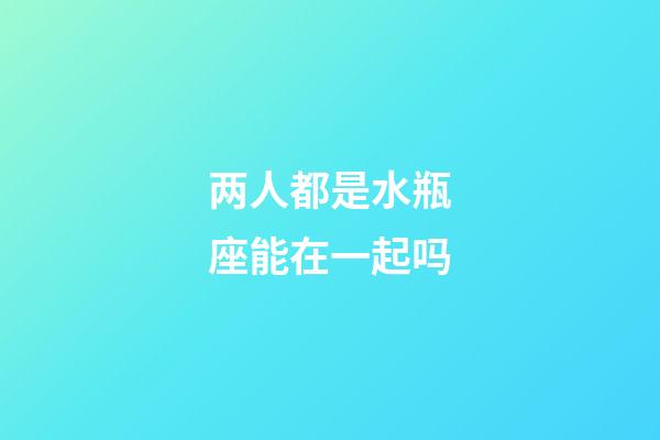 两人都是水瓶座能在一起吗-第1张-星座运势-玄机派