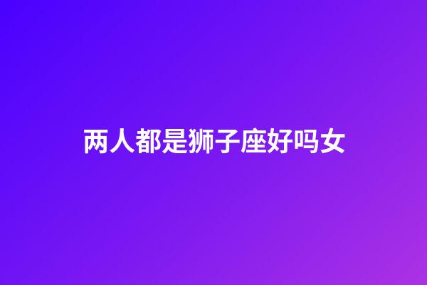 两人都是狮子座好吗女-第1张-星座运势-玄机派