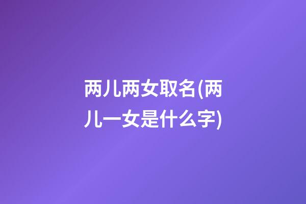 两儿两女取名(两儿一女是什么字)