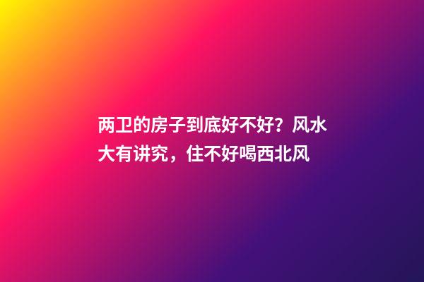 两卫的房子到底好不好？风水大有讲究，住不好喝西北风