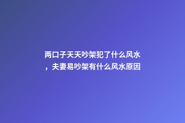 两口子天天吵架犯了什么风水，夫妻易吵架有什么风水原因