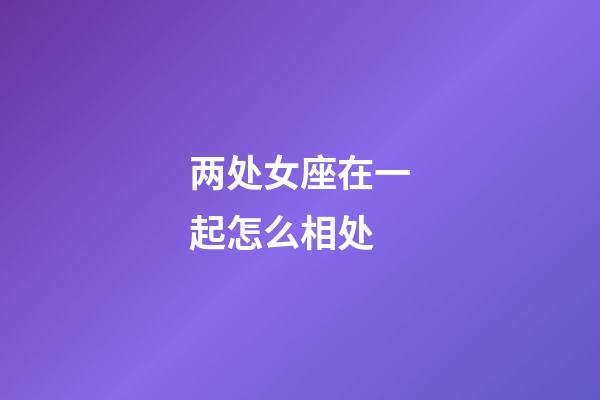 两处女座在一起怎么相处-第1张-星座运势-玄机派