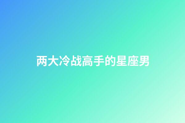 两大冷战高手的星座男