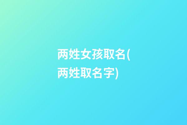 两姓女孩取名(两姓取名字)