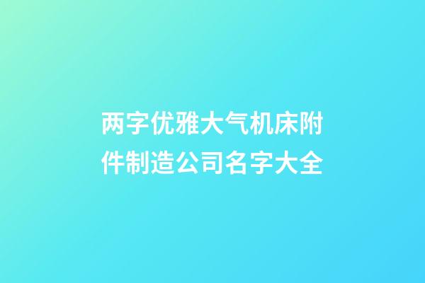 两字优雅大气机床附件制造公司名字大全-第1张-公司起名-玄机派