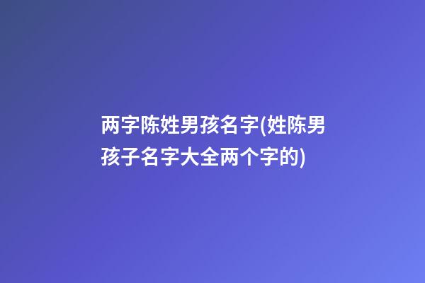 两字陈姓男孩名字(姓陈男孩子名字大全两个字的)
