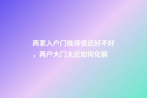 两家入户门挨得很近好不好，两户大门太近如何化解
