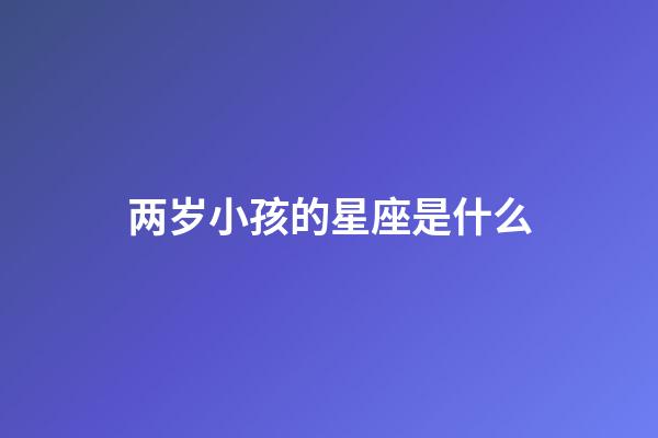 两岁小孩的星座是什么-第1张-星座运势-玄机派